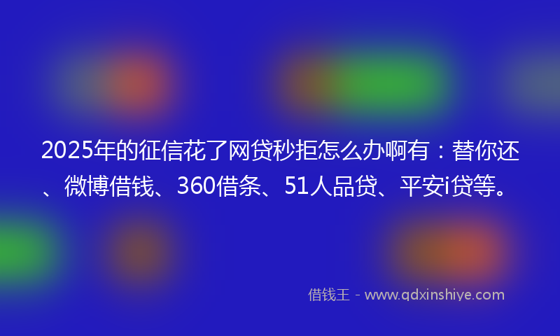 2025年的征信花了网贷秒拒怎么办啊有：替你还、微博借钱、360借条、51人品贷、平安i贷等。