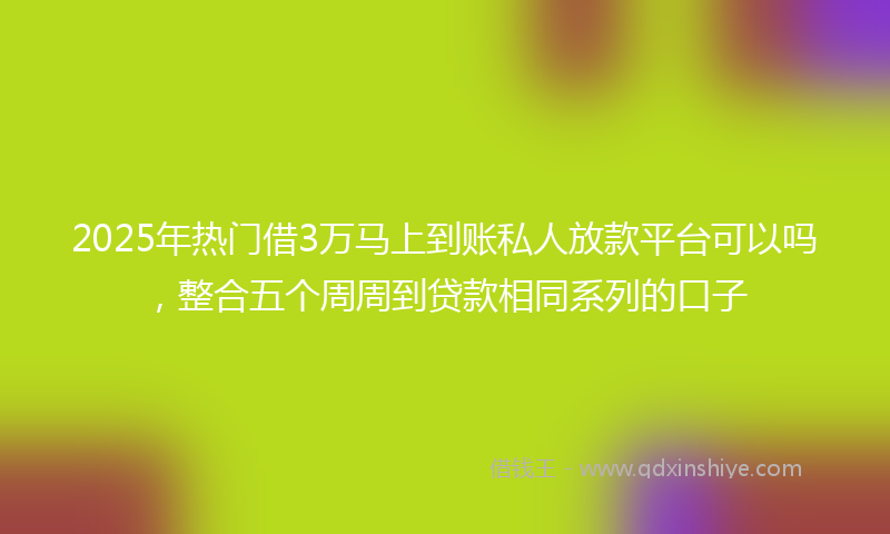 2025年热门借3万马上到账私人放款平台可以吗，整合五个周周到贷款相同系列的口子