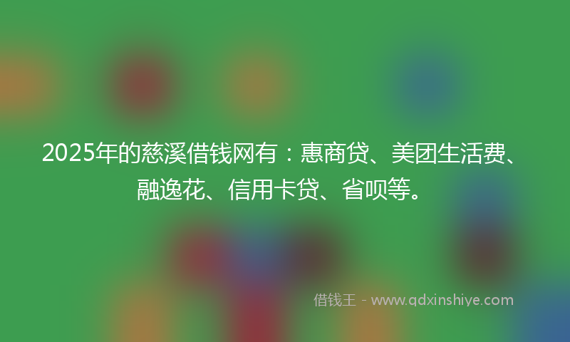 2025年的慈溪借钱网有：惠商贷、美团生活费、融逸花、信用卡贷、省呗等。