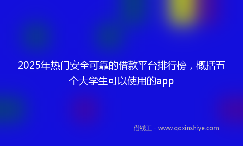 2025年热门安全可靠的借款平台排行榜，概括五个大学生可以使用的app