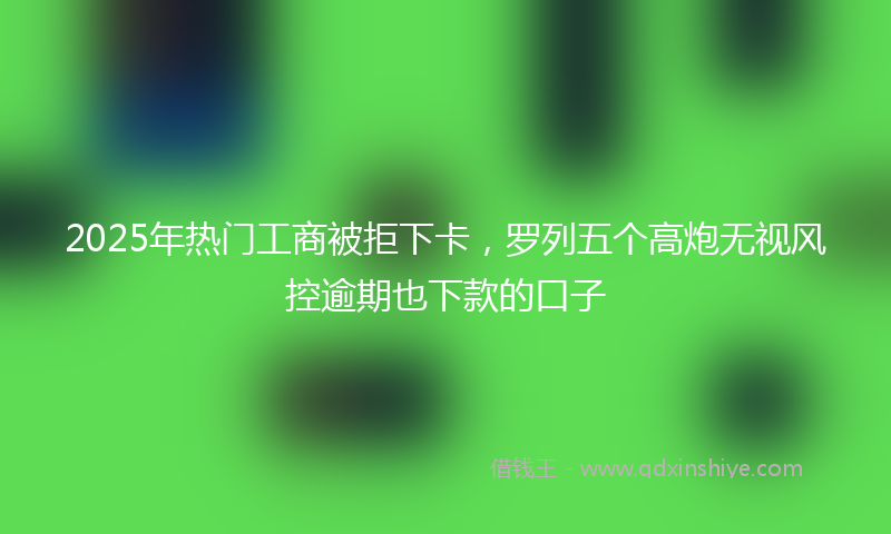 2025年热门工商被拒下卡，罗列五个高炮无视风控逾期也下款的口子