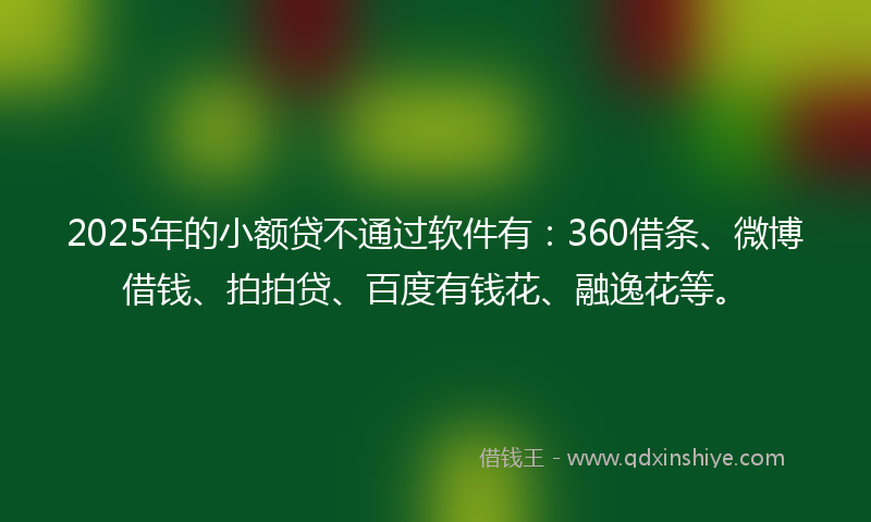 2025年的小额贷不通过软件有：360借条、微博借钱、拍拍贷、百度有钱花、融逸花等。