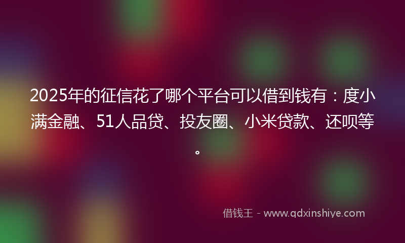 2025年的征信花了哪个平台可以借到钱有：度小满金融、51人品贷、投友圈、小米贷款、还呗等。