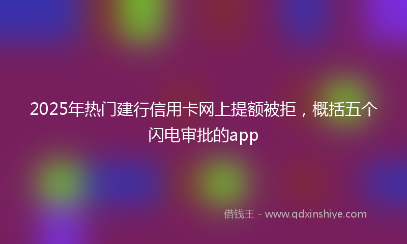 2025年热门建行信用卡网上提额被拒，概括五个闪电审批的app