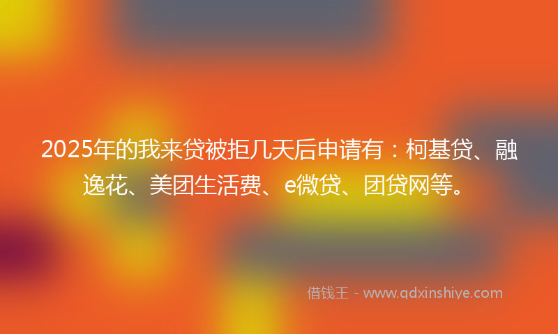 2025年的我来贷被拒几天后申请有：柯基贷、融逸花、美团生活费、e微贷、团贷网等。
