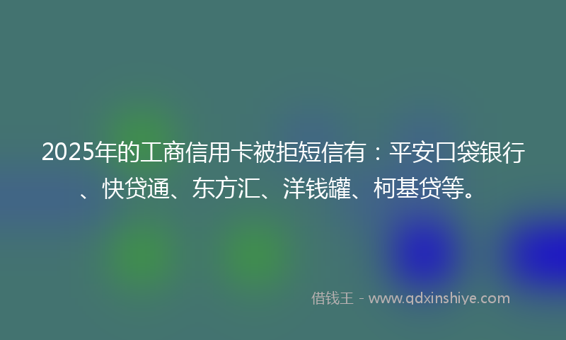 2025年的工商信用卡被拒短信有：平安口袋银行、快贷通、东方汇、洋钱罐、柯基贷等。