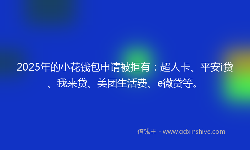 2025年的小花钱包申请被拒有：超人卡、平安i贷、我来贷、美团生活费、e微贷等。