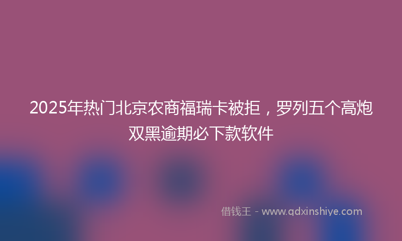 2025年热门北京农商福瑞卡被拒，罗列五个高炮双黑逾期必下款软件