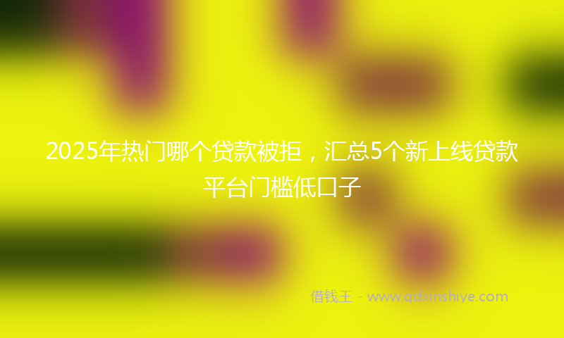 2025年热门哪个贷款被拒，汇总5个新上线贷款平台门槛低口子