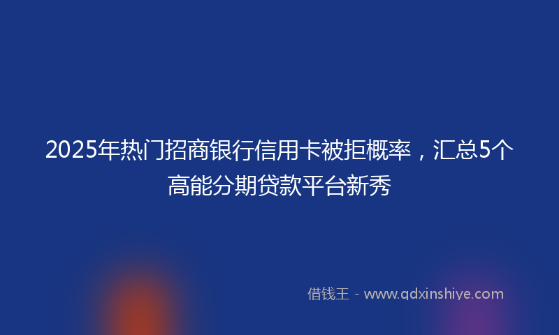 2025年热门招商银行信用卡被拒概率，汇总5个高能分期贷款平台新秀