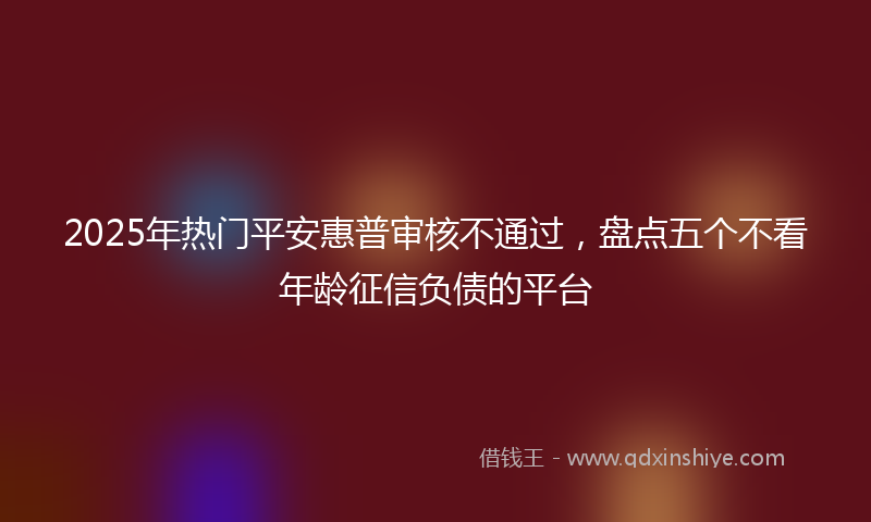 2025年热门平安惠普审核不通过，盘点五个不看年龄征信负债的平台