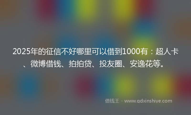 2025年的征信不好哪里可以借到1000有：超人卡、微博借钱、拍拍贷、投友圈、安逸花等。