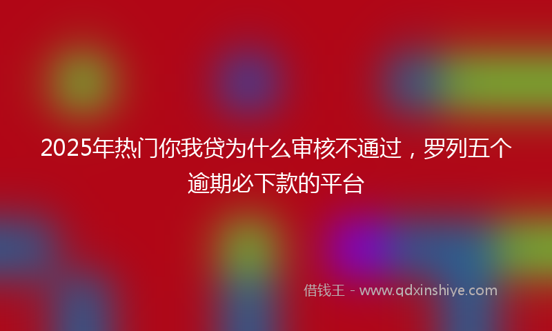2025年热门你我贷为什么审核不通过，罗列五个逾期必下款的平台