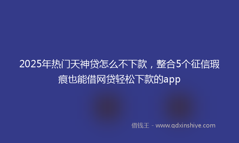2025年热门天神贷怎么不下款，整合5个征信瑕疵也能借网贷轻松下款的app