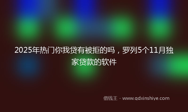 2025年热门你我贷有被拒的吗，罗列5个11月独家贷款的软件