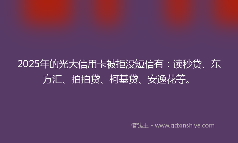 2025年的光大信用卡被拒没短信有：读秒贷、东方汇、拍拍贷、柯基贷、安逸花等。