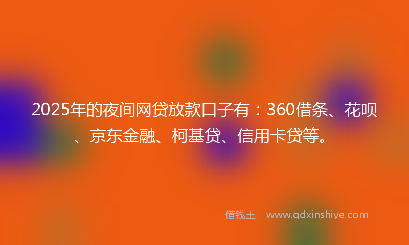 2025年的夜间网贷放款口子有：360借条、花呗、京东金融、柯基贷、信用卡贷等。