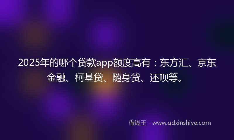 2025年的哪个贷款app额度高有：东方汇、京东金融、柯基贷、随身贷、还呗等。