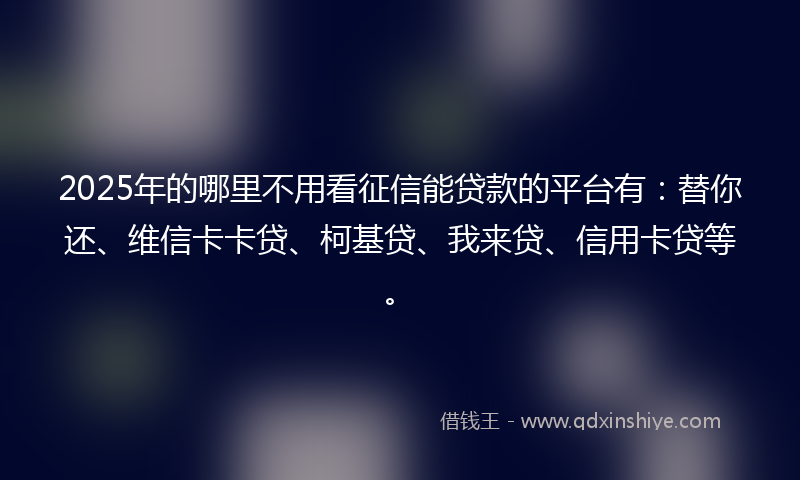 2025年的哪里不用看征信能贷款的平台有：替你还、维信卡卡贷、柯基贷、我来贷、信用卡贷等。