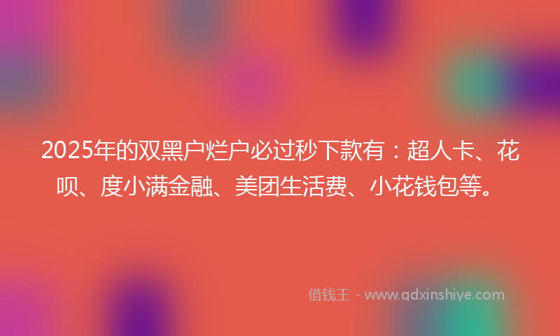 2025年的双黑户烂户必过秒下款有：超人卡、花呗、度小满金融、美团生活费、小花钱包等。