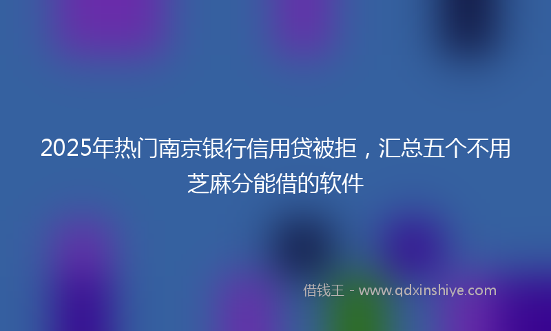 2025年热门南京银行信用贷被拒，汇总五个不用芝麻分能借的软件
