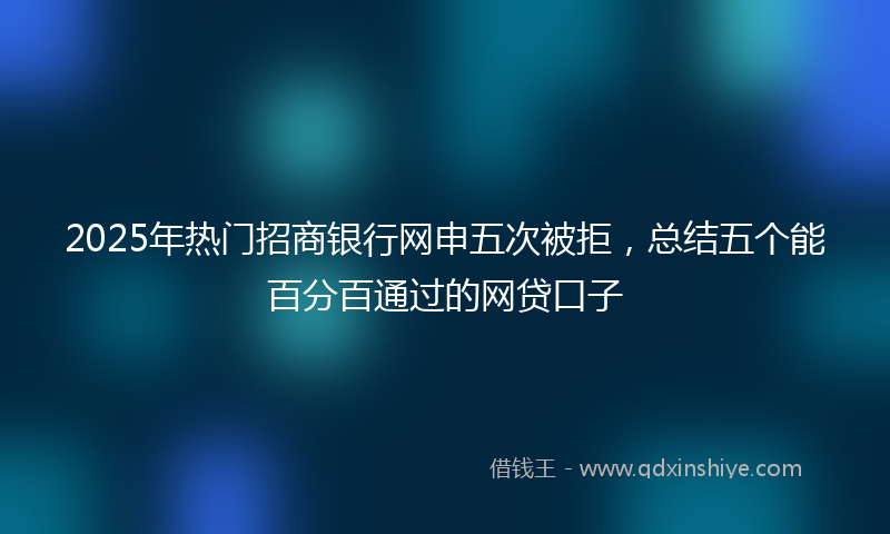 2025年热门招商银行网申五次被拒，总结五个能百分百通过的网贷口子