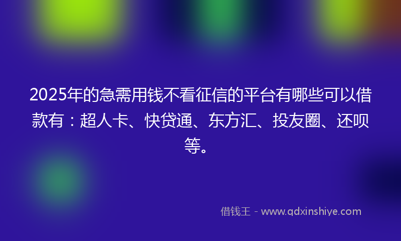 2025年的急需用钱不看征信的平台有哪些可以借款有：超人卡、快贷通、东方汇、投友圈、还呗等。