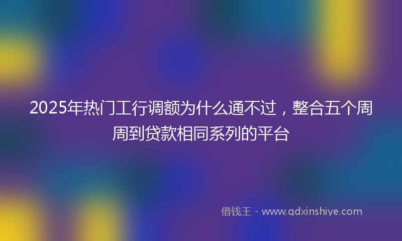 2025年热门工行调额为什么通不过，整合五个周周到贷款相同系列的平台