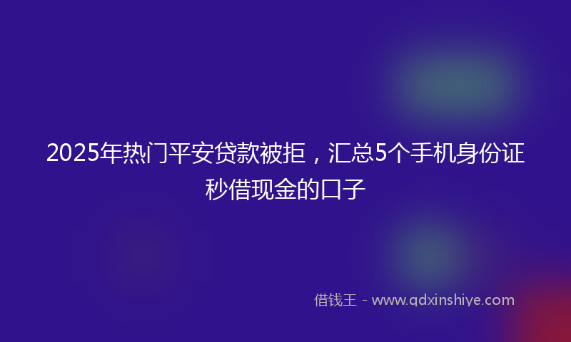 2025年热门平安贷款被拒，汇总5个手机身份证秒借现金的口子