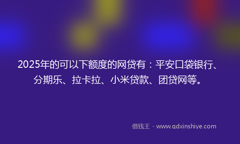 2025年的可以下额度的网贷有：平安口袋银行、分期乐、拉卡拉、小米贷款、团贷网等。