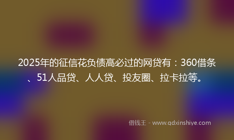 2025年的征信花负债高必过的网贷有：360借条、51人品贷、人人贷、投友圈、拉卡拉等。