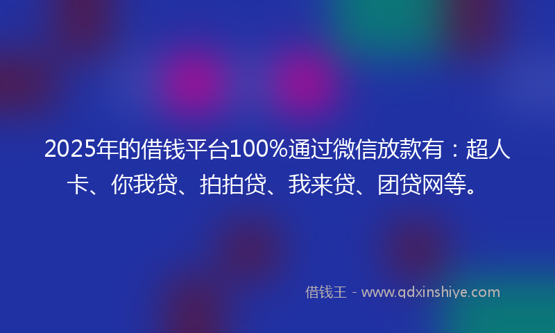 2025年的借钱平台100%通过微信放款有：超人卡、你我贷、拍拍贷、我来贷、团贷网等。