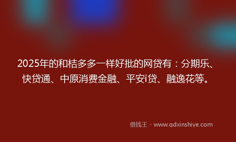 2025年的和桔多多一样好批的网贷有：分期乐、快贷通、中原消费金融、平安i贷、融逸花等。