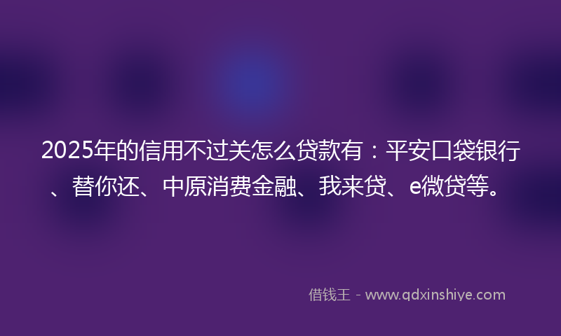 2025年的信用不过关怎么贷款有：平安口袋银行、替你还、中原消费金融、我来贷、e微贷等。