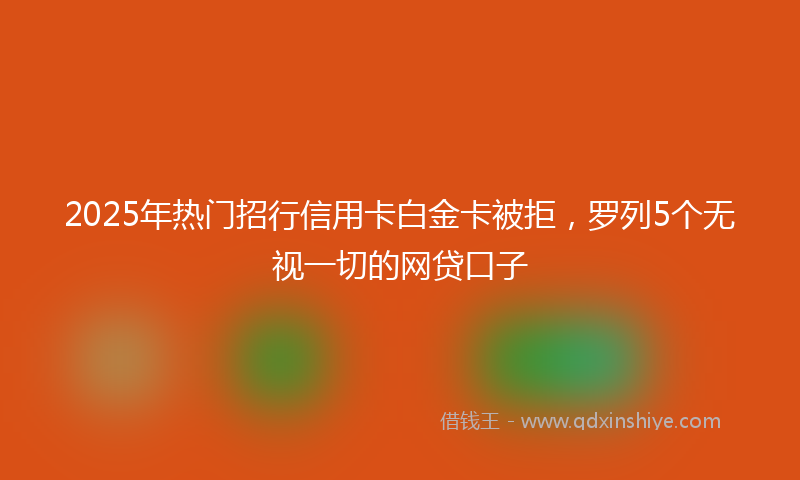 2025年热门招行信用卡白金卡被拒，罗列5个无视一切的网贷口子