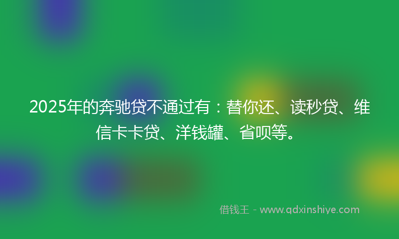 2025年的奔驰贷不通过有：替你还、读秒贷、维信卡卡贷、洋钱罐、省呗等。