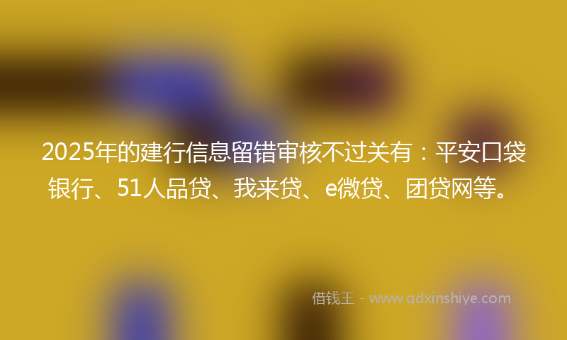 2025年的建行信息留错审核不过关有：平安口袋银行、51人品贷、我来贷、e微贷、团贷网等。