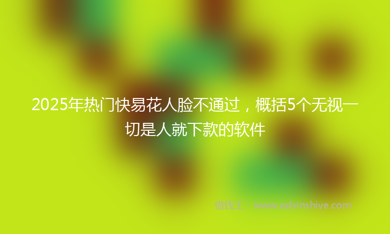 2025年热门快易花人脸不通过，概括5个无视一切是人就下款的软件