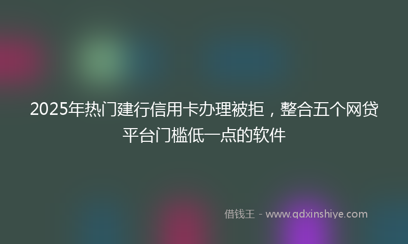 2025年热门建行信用卡办理被拒，整合五个网贷平台门槛低一点的软件