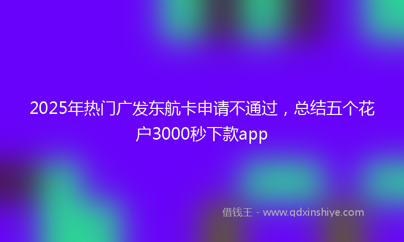 2025年热门广发东航卡申请不通过，总结五个花户3000秒下款app