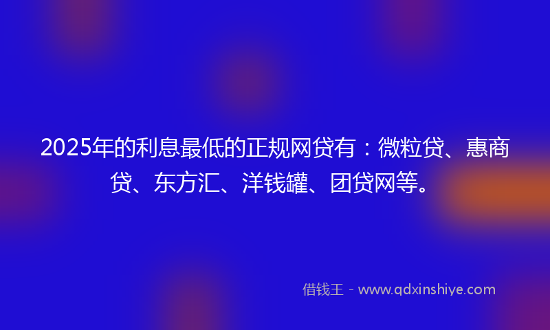 2025年的利息最低的正规网贷有：微粒贷、惠商贷、东方汇、洋钱罐、团贷网等。