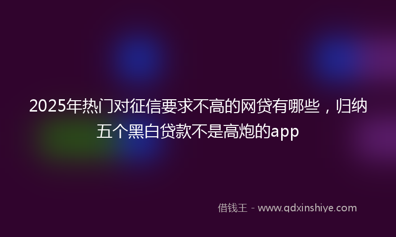 2025年热门对征信要求不高的网贷有哪些，归纳五个黑白贷款不是高炮的app