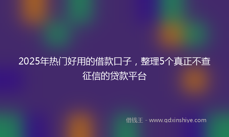 2025年热门好用的借款口子，整理5个真正不查征信的贷款平台
