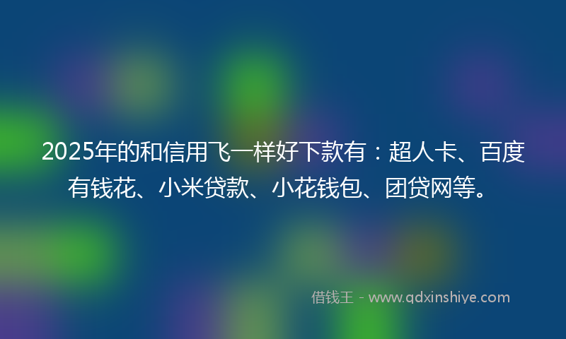2025年的和信用飞一样好下款有：超人卡、百度有钱花、小米贷款、小花钱包、团贷网等。