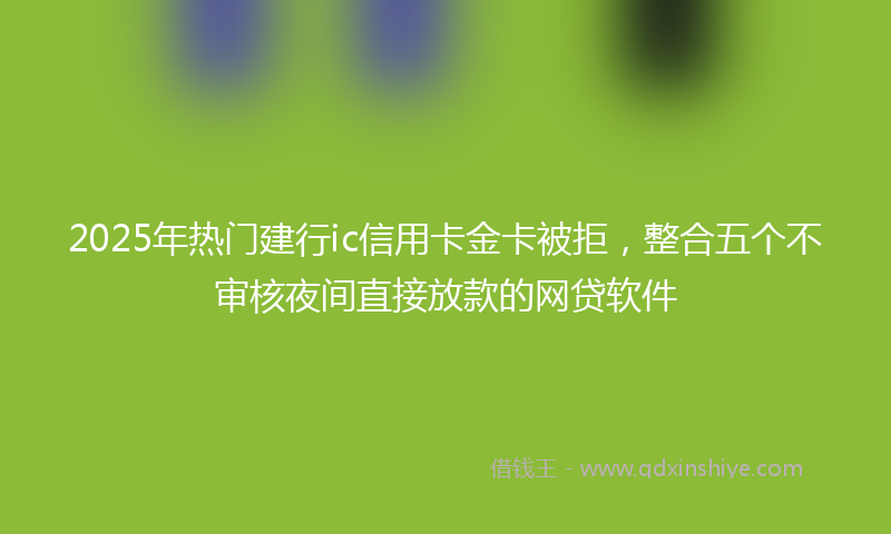 2025年热门建行ic信用卡金卡被拒，整合五个不审核夜间直接放款的网贷软件