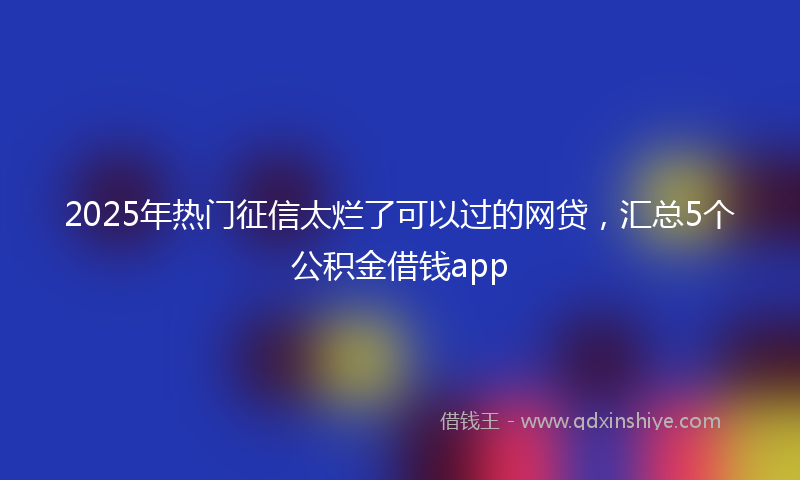 2025年热门征信太烂了可以过的网贷，汇总5个公积金借钱app