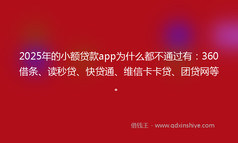 2025年的小额贷款app为什么都不通过有：360借条、读秒贷、快贷通、维信卡卡贷、团贷网等。