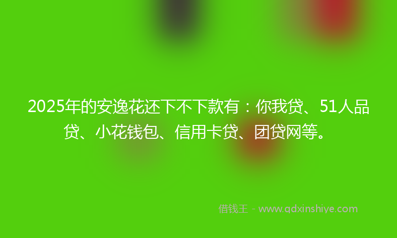 2025年的安逸花还下不下款有：你我贷、51人品贷、小花钱包、信用卡贷、团贷网等。