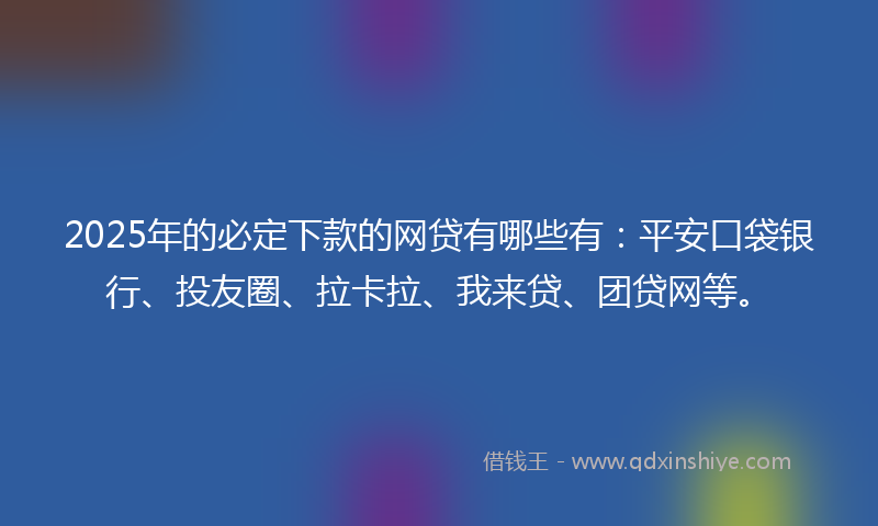 2025年的必定下款的网贷有哪些有：平安口袋银行、投友圈、拉卡拉、我来贷、团贷网等。