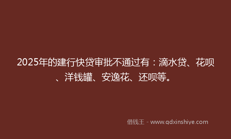 2025年的建行快贷审批不通过有：滴水贷、花呗、洋钱罐、安逸花、还呗等。